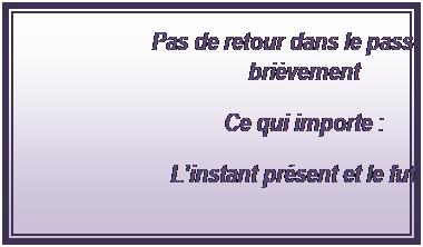 Zone de Texte: Pas de retour dans le pass� ou bri�vement
Ce qui importe&nbsp;:
L�instant pr�sent et le futur
&nbsp;
&nbsp;
